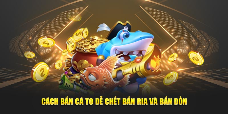 Cách bắn cá to dễ chết bắn ria và bắn dồn
