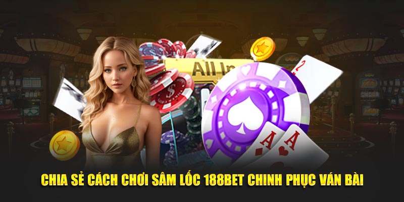 Chia sẻ cách chơi sâm lốc 188bet chinh phục ván bài